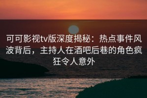 可可影视tv版深度揭秘：热点事件风波背后，主持人在酒吧后巷的角色疯狂令人意外