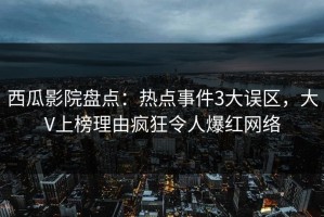 西瓜影院盘点：热点事件3大误区，大V上榜理由疯狂令人爆红网络