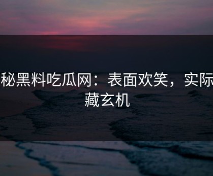 揭秘黑料吃瓜网：表面欢笑，实际深藏玄机