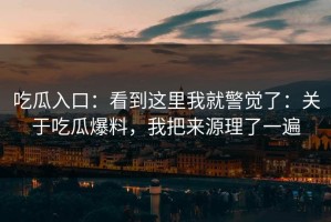 吃瓜入口：看到这里我就警觉了：关于吃瓜爆料，我把来源理了一遍