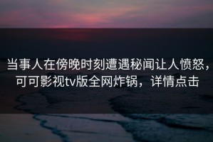 当事人在傍晚时刻遭遇秘闻让人愤怒，可可影视tv版全网炸锅，详情点击