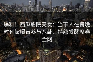 爆料！西瓜影院突发：当事人在傍晚时刻被曝曾参与八卦，持续发酵席卷全网