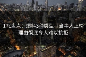 17c盘点：爆料3种类型，当事人上榜理由彻底令人难以抗拒