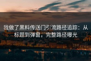我做了黑料传送门引流路径追踪：从标题到弹窗，完整路径曝光