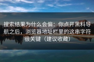 搜索结果为什么会偏：你点开黑料导航之后，浏览器地址栏里的这串字符很关键（建议收藏）