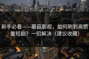 新手必看——蘑菇影视，如何刷到高质量短剧？一招解决（建议收藏）