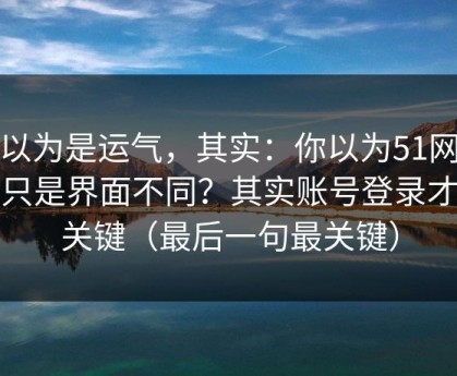 你以为是运气，其实：你以为51网网址只是界面不同？其实账号登录才是关键（最后一句最关键）