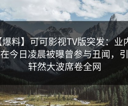 【爆料】可可影视TV版突发：业内人士在今日凌晨被曝曾参与丑闻，引发轩然大波席卷全网