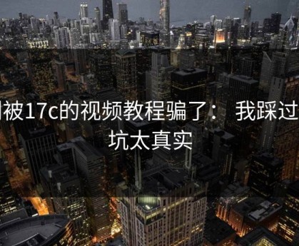 别被17c的视频教程骗了： 我踩过的坑太真实