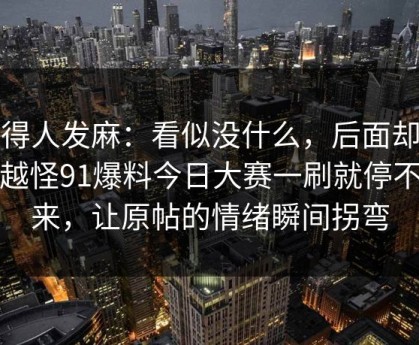 看得人发麻：看似没什么，后面却越来越怪91爆料今日大赛一刷就停不下来，让原帖的情绪瞬间拐弯