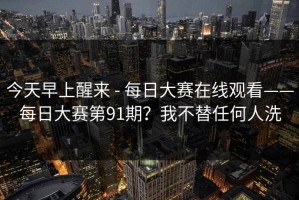 今天早上醒来 - 每日大赛在线观看——每日大赛第91期？我不替任何人洗