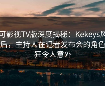 可可影视TV版深度揭秘：Kekeys风波背后，主持人在记者发布会的角色疯狂令人意外