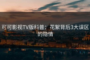 可可影视TV版科普：花絮背后3大误区的隐情