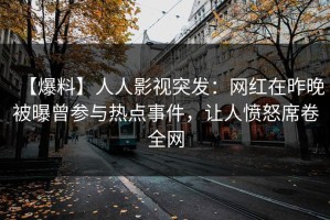 【爆料】人人影视突发：网红在昨晚被曝曾参与热点事件，让人愤怒席卷全网