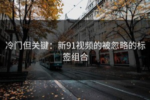 冷门但关键：新91视频的被忽略的标签组合