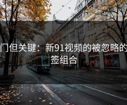 冷门但关键：新91视频的被忽略的标签组合