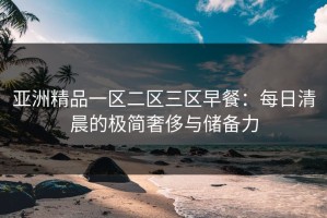 亚洲精品一区二区三区早餐：每日清晨的极简奢侈与储备力