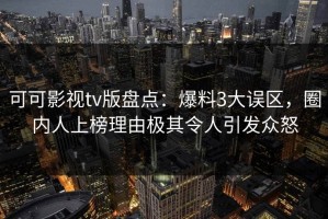 可可影视tv版盘点：爆料3大误区，圈内人上榜理由极其令人引发众怒