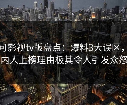 可可影视tv版盘点：爆料3大误区，圈内人上榜理由极其令人引发众怒