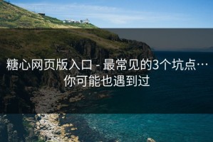 糖心网页版入口 - 最常见的3个坑点…你可能也遇到过