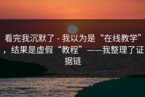 看完我沉默了 - 我以为是“在线教学”，结果是虚假“教程”——我整理了证据链