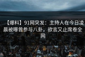 【爆料】91网突发：主持人在今日凌晨被曝曾参与八卦，欲言又止席卷全网