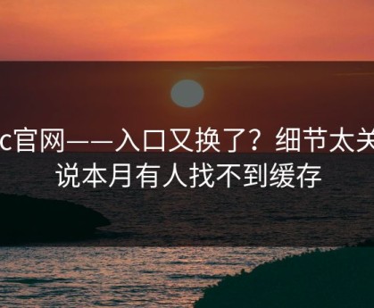 17c官网——入口又换了？细节太关键说本月有人找不到缓存