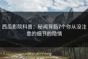 西瓜影院科普：秘闻背后7个你从没注意的细节的隐情