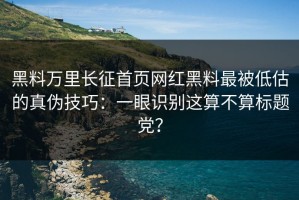 黑料万里长征首页网红黑料最被低估的真伪技巧：一眼识别这算不算标题党？