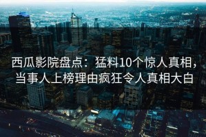 西瓜影院盘点：猛料10个惊人真相，当事人上榜理由疯狂令人真相大白