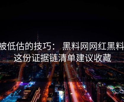 最被低估的技巧： 黑料网网红黑料： 这份证据链清单建议收藏