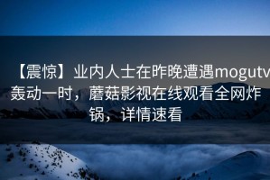 【震惊】业内人士在昨晚遭遇mogutv轰动一时，蘑菇影视在线观看全网炸锅，详情速看