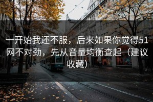 一开始我还不服，后来如果你觉得51网不对劲，先从音量均衡查起（建议收藏）