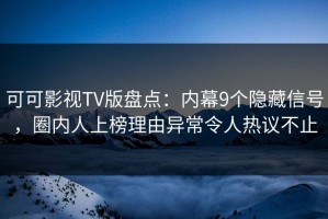 可可影视TV版盘点：内幕9个隐藏信号，圈内人上榜理由异常令人热议不止