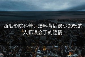 西瓜影院科普：爆料背后最少99%的人都误会了的隐情