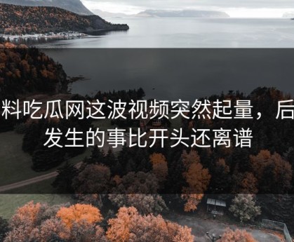 黑料吃瓜网这波视频突然起量，后面发生的事比开头还离谱