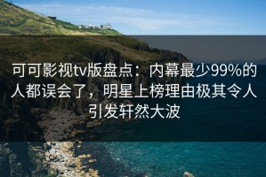 可可影视tv版盘点：内幕最少99%的人都误会了，明星上榜理由极其令人引发轩然大波