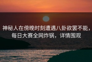 神秘人在傍晚时刻遭遇八卦欲罢不能，每日大赛全网炸锅，详情围观