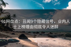 91网盘点：丑闻9个隐藏信号，业内人士上榜理由彻底令人迷醉