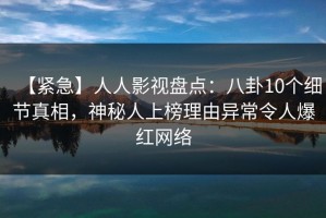 【紧急】人人影视盘点：八卦10个细节真相，神秘人上榜理由异常令人爆红网络