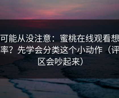 你可能从没注意：蜜桃在线观看想提效率？先学会分类这个小动作（评论区会吵起来）