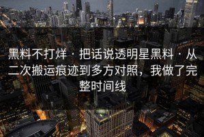 黑料不打烊 · 把话说透明星黑料 · 从二次搬运痕迹到多方对照，我做了完整时间线