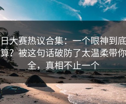 每日大赛热议合集：一个眼神到底算不算？被这句话破防了太温柔带你看全，真相不止一个