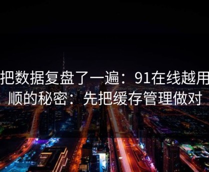 我把数据复盘了一遍：91在线越用越顺的秘密：先把缓存管理做对