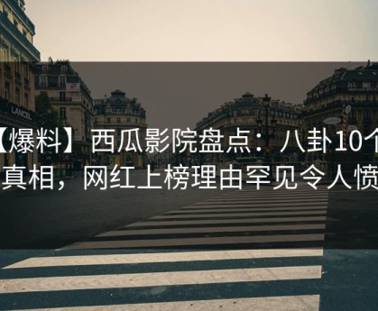 【爆料】西瓜影院盘点：八卦10个惊人真相，网红上榜理由罕见令人愤怒