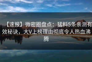 【速报】微密圈盘点：猛料5条亲测有效秘诀，大V上榜理由彻底令人热血沸腾
