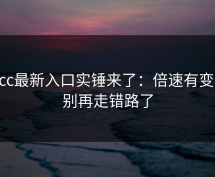 17cc最新入口实锤来了：倍速有变化，别再走错路了