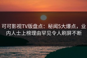 可可影视TV版盘点：秘闻5大爆点，业内人士上榜理由罕见令人刷屏不断