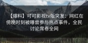 【爆料】可可影视tv版突发：网红在傍晚时刻被曝曾参与热点事件，全民讨论席卷全网