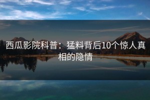 西瓜影院科普：猛料背后10个惊人真相的隐情